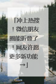 冲上热搜！微信朋友圈能折叠了！网友许愿更多新功能→