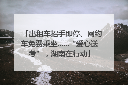 出租车招手即停、网约车免费乘坐……“爱心送考”，湖南在行动