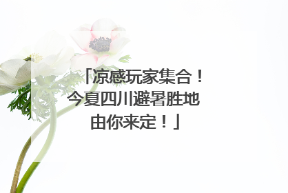 凉感玩家集合！今夏四川避暑胜地由你来定！