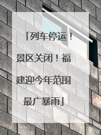 列车停运！景区关闭！福建迎今年范围最广暴雨
