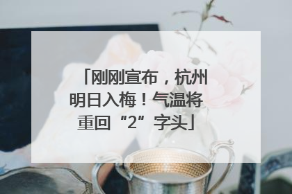 刚刚宣布，杭州明日入梅！气温将重回“2”字头