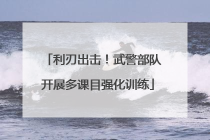 利刃出击！武警部队开展多课目强化训练