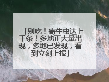 别吃！寄生虫达上千条！多地正大量出现，多地已发现，看到立刻上报