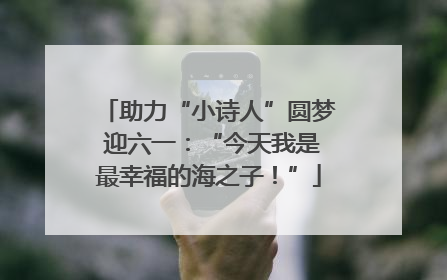 助力“小诗人”圆梦 迎六一：“今天我是最幸福的海之子！”