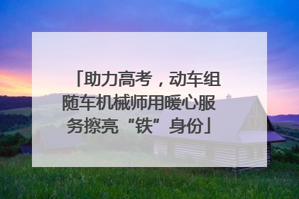 助力高考，动车组随车机械师用暖心服务擦亮“铁”身份