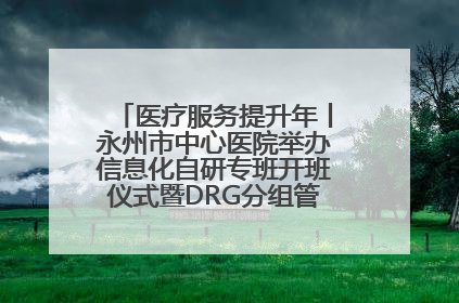 医疗服务提升年丨永州市中心医院举办信息化自研专班开班仪式暨DRG分组管理系统上线培训会