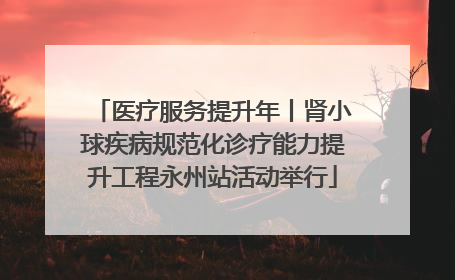 医疗服务提升年丨肾小球疾病规范化诊疗能力提升工程永州站活动举行