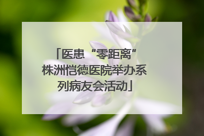 医患“零距离” 株洲恺德医院举办系列病友会活动