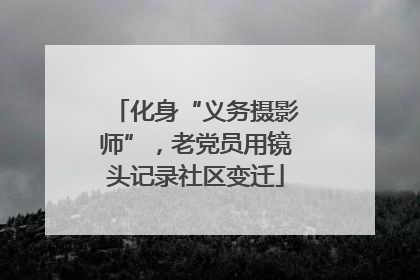 化身“义务摄影师”，老党员用镜头记录社区变迁