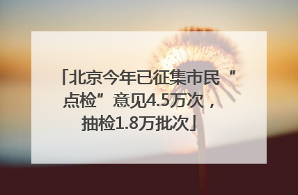 北京今年已征集市民“点检”意见4.5万次，抽检1.8万批次