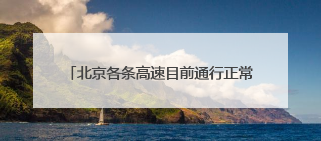 北京各条高速目前通行正常，首发养护已加强雨中巡视