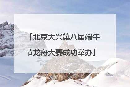 北京大兴第八届端午节龙舟大赛成功举办