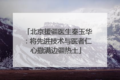 北京援疆医生秦玉华：将先进技术与医者仁心撒满边疆热土
