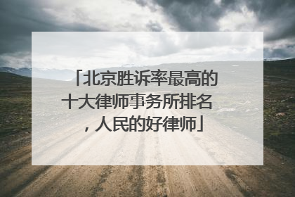 北京胜诉率最高的十大律师事务所排名，人民的好律师