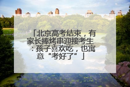 北京高考结束，有家长捧烤串迎接考生：孩子喜欢吃，也寓意“考好了”