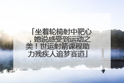 坐着轮椅射中靶心，她说感受到运动之美！世运射箭课程助力残疾人追梦赛道