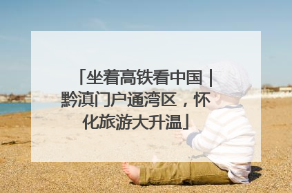坐着高铁看中国｜黔滇门户通湾区，怀化旅游大升温