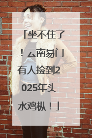 坐不住了！云南易门有人捡到2025年头水鸡枞！
