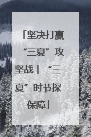 坚决打赢“三夏”攻坚战丨“三夏”时节探保障