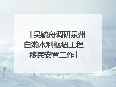 吴毓舟调研泉州白濑水利枢纽工程移民安置工作