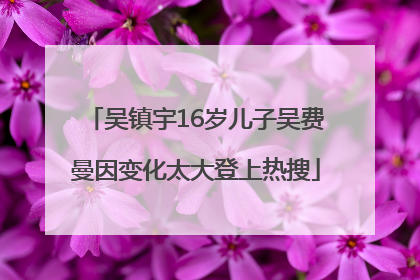 吴镇宇16岁儿子吴费曼因变化太大登上热搜