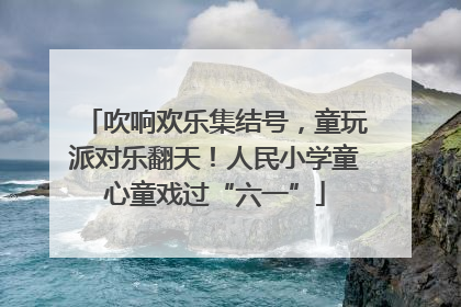 吹响欢乐集结号，童玩派对乐翻天！人民小学童心童戏过“六一”