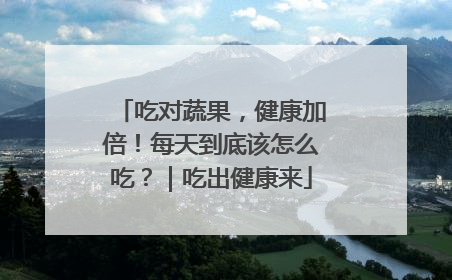 吃对蔬果，健康加倍！每天到底该怎么吃？｜吃出健康来