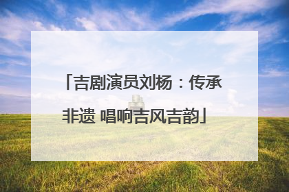 吉剧演员刘杨：传承非遗 唱响吉风吉韵