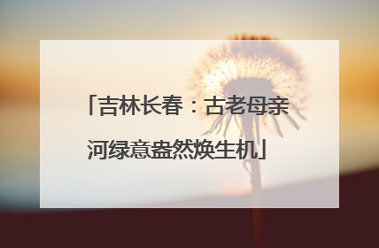 吉林长春：古老母亲河绿意盎然焕生机