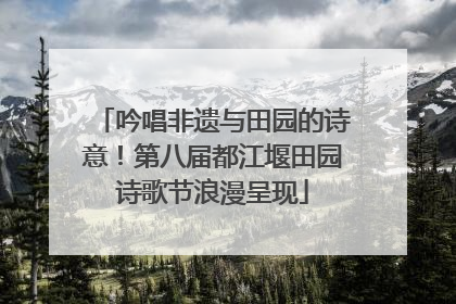 吟唱非遗与田园的诗意！第八届都江堰田园诗歌节浪漫呈现