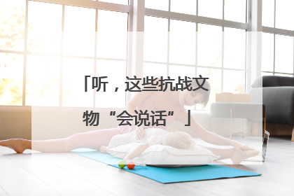 听，这些抗战文物“会说话”