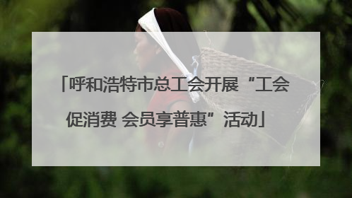 呼和浩特市总工会开展“工会促消费 会员享普惠”活动