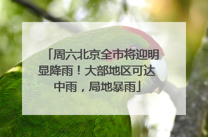 周六北京全市将迎明显降雨！大部地区可达中雨，局地暴雨