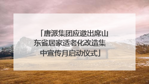 唐派集团应邀出席山东省居家适老化改造集中宣传月启动仪式