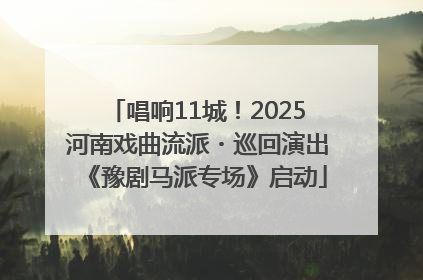 唱响11城！2025河南戏曲流派・巡回演出《豫剧马派专场》启动