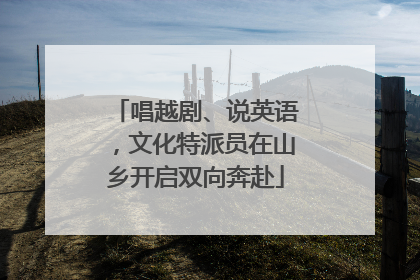 唱越剧、说英语，文化特派员在山乡开启双向奔赴