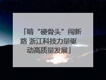 啃“硬骨头”闯新路 浙江科技力量驱动高质量发展