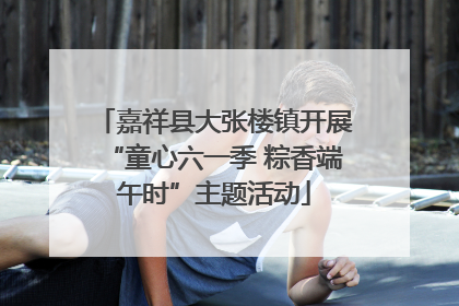 嘉祥县大张楼镇开展“童心六一季 粽香端午时”主题活动