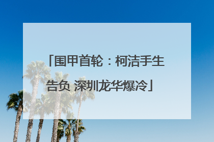 围甲首轮：柯洁手生告负 深圳龙华爆冷