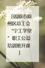 固原市原州区总工会“宁工学堂”职工公益培训班开课