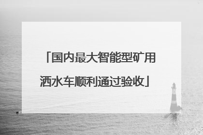 国内最大智能型矿用洒水车顺利通过验收