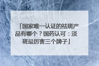 国家唯一认证的祛斑产品有哪个？国药认可：淡斑最厉害三个牌子