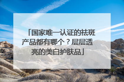国家唯一认证的祛斑产品都有哪个？层层透亮的美白护肤品