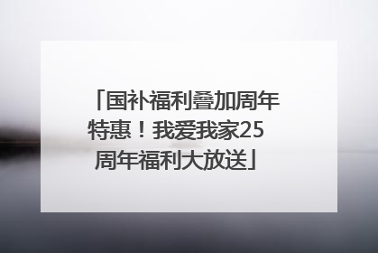 国补福利叠加周年特惠！我爱我家25周年福利大放送