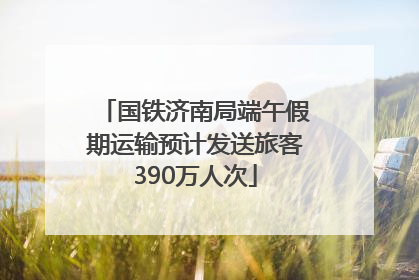 国铁济南局端午假期运输预计发送旅客390万人次