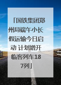 国铁集团郑州局端午小长假运输今日启动 计划增开临客列车187列