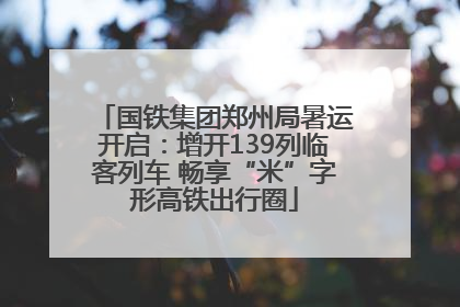 国铁集团郑州局暑运开启：增开139列临客列车 畅享“米”字形高铁出行圈