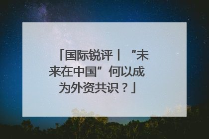 国际锐评丨“未来在中国”何以成为外资共识？