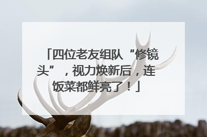 四位老友组队“修镜头”，视力焕新后，连饭菜都鲜亮了！