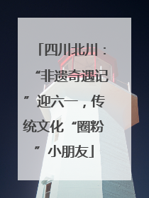 四川北川：“非遗奇遇记”迎六一，传统文化“圈粉”小朋友